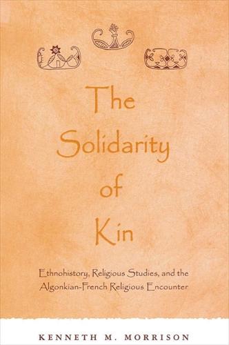 The Solidarity of Kin: Ethnohistory, Religious Studies, and the Algonkian-French Religious Encounter - SUNY series in Native American Religions (Hardback)
