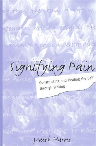 Signifying Pain: Constructing and Healing the Self through Writing - SUNY series in Psychoanalysis and Culture (Hardback)
