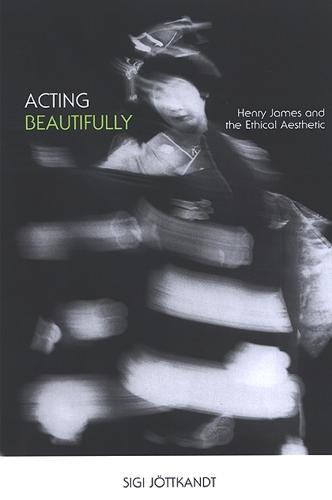 Acting Beautifully: Henry James and the Ethical Aesthetic - SUNY series in Psychoanalysis and Culture (Paperback)