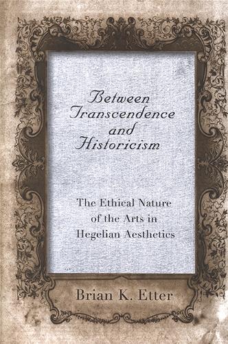 Between Transcendence and Historicism: The Ethical Nature of the Arts in Hegelian Aesthetics - SUNY Series in Hegelian Studies (Hardback)
