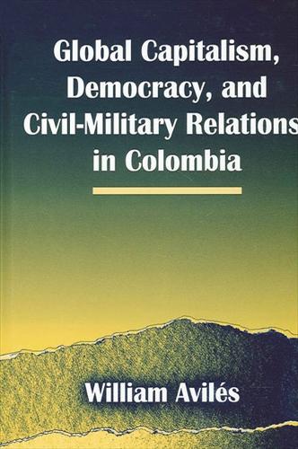 Global Capitalism, Democracy, and Civil-Military Relations in Colombia - SUNY series in Global Politics (Hardback)