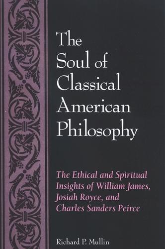 The Soul of Classical American Philosophy: The Ethical and Spiritual Insights of William James, Josiah Royce, and Charles Sanders Peirce (Paperback)