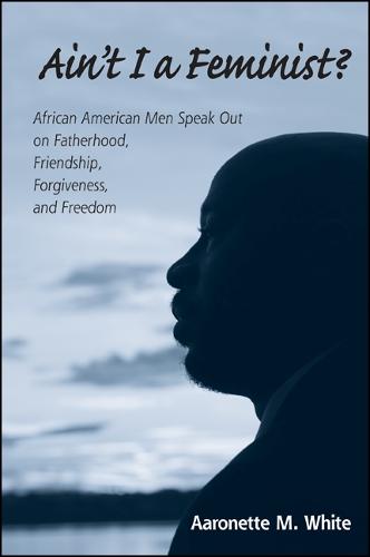 Ain't I a Feminist?: African American Men Speak Out on Fatherhood, Friendship, Forgiveness, and Freedom (Paperback)