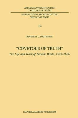 Covetous of Truth: The Life and Work of Thomas White, 1593-1676 - International Archives of the History of Ideas / Archives Internationales d'Histoire des Idees 134 (Hardback)