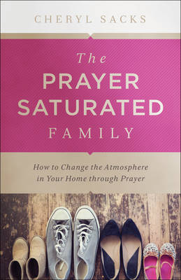 The Prayer Saturated Family: How to Change the Atmosphere in Your Home Through Prayer (Paperback)