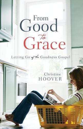 From Good to Grace: Letting Go of the Goodness Gospel (Paperback)