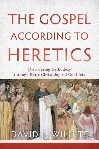 The Gospel According to Heretics: Discovering Orthodoxy Through Early Christological Conflicts (Paperback)