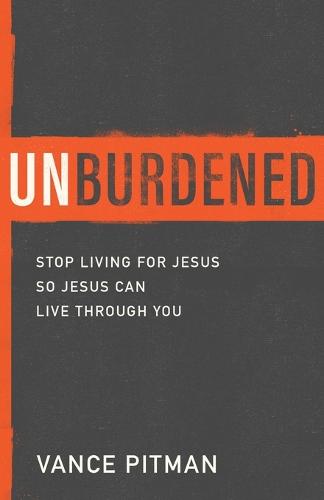 Unburdened: Stop Living for Jesus So Jesus Can Live through You (Paperback)