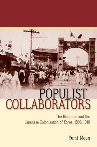 Populist Collaborators: The Ilchinhoe and the Japanese Colonization of Korea, 1896-1910 (Hardback)