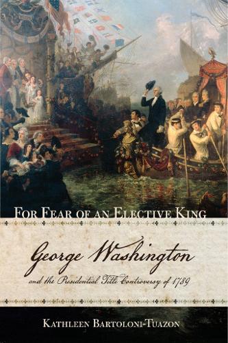 For Fear of an Elective King: George Washington and the Presidential Title Controversy of 1789 (Hardback)