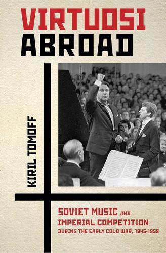 Virtuosi Abroad: Soviet Music and Imperial Competition during the Early Cold War, 1945-1958 (Hardback)
