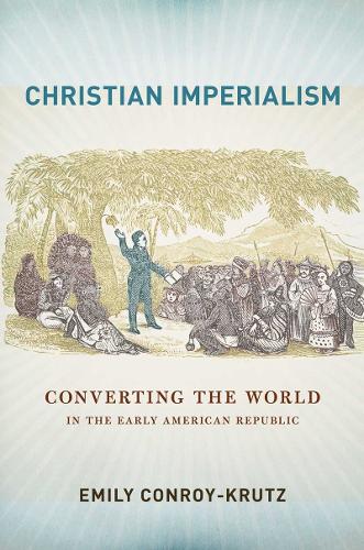 Christian Imperialism: Converting the World in the Early American Republic - The United States in the World (Hardback)