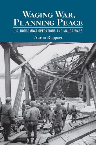 Waging War, Planning Peace: U.S. Noncombat Operations and Major Wars - Cornell Studies in Security Affairs (Hardback)