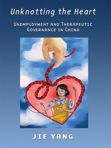 Unknotting the Heart: Unemployment and Therapeutic Governance in China (Hardback)