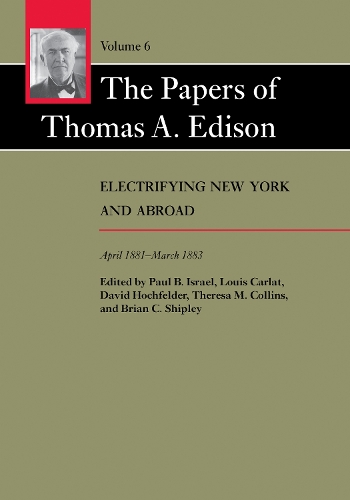 The Papers of Thomas A. Edison: Volume 6: Electrifying New York and Abroad, April 1881-March 1883 - The Papers of Thomas A. Edison (Hardback)