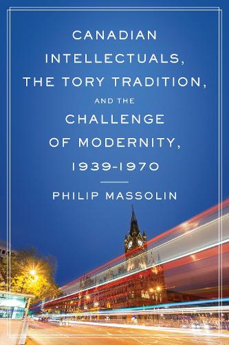 Canadian Intellectuals, the Tory Tradition, and the Challenge of Modernity, 1939-1970 (Hardback)