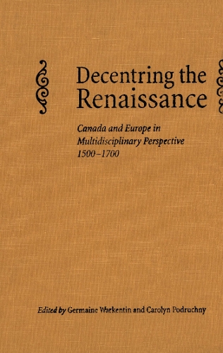 Decentring the Renaissance: Canada and Europe in Multidisciplinary Perspective 1500-1700 (Hardback)