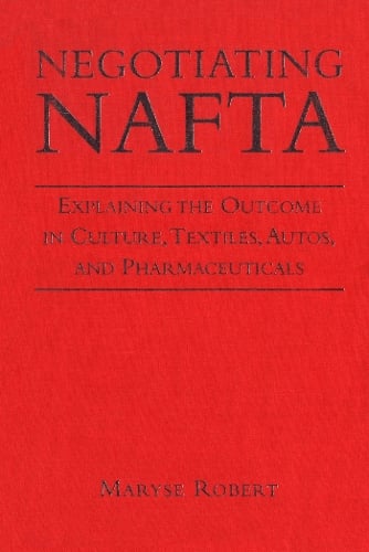 Negotiating NAFTA: Explaining the Outcome in Culture, Textiles, Autos, and Pharmaceuticals (Hardback)