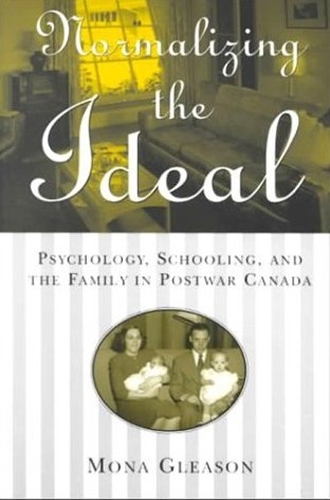 Normalizing the Ideal: Psychology, Schooling, and the Family in Postwar Canada - Studies in Gender and History (Hardback)