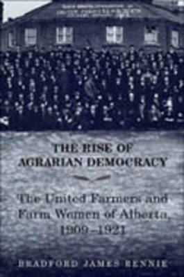 The Rise of Agrarian Democracy: The United Farmers and Farm Women of Alberta, 1909-1921 (Hardback)