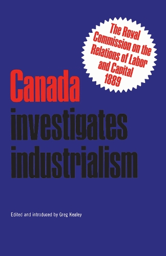 Canada Investigates Industrialism: The Royal Commission on the Relations of Labor and Capital, 1889 (Abridged) (Paperback)