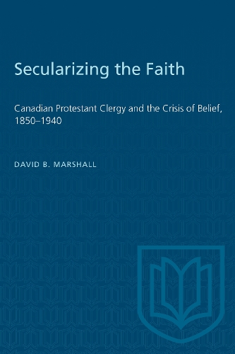 Secularizing the Faith: Canadian Protestant Clergy and the Crisis of Belief, 1850-1940 (Paperback)