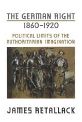 The German Right, 1860?1920: Political Limits of the Authoritarian Imagination - German and European Studies (Hardback)