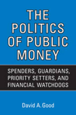 The Politics of Public Money: Spenders, Guardians, Priority Setters, and Financial Watchdogs Inside the Canadian Government - IPAC Series in Public Management & Governance (Hardback)
