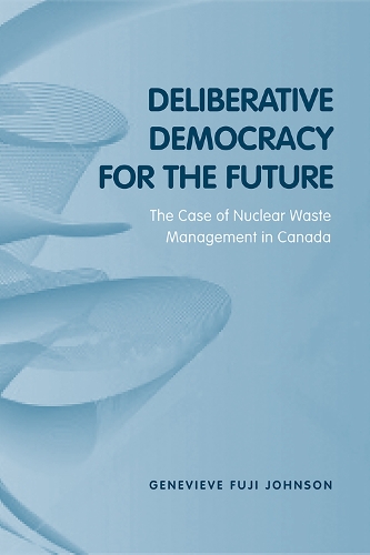 Deliberative Democracy for the Future: The Case of Nuclear Waste Management in Canada - Studies in Comparative Political Economy and Public Policy (Paperback)