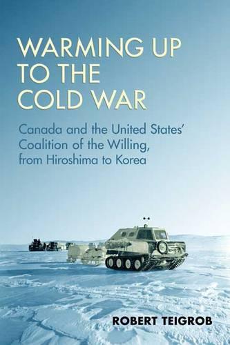 Warming Up to the Cold War: Canada and the United States' Coalition of the Willing, from Hiroshima to Korea (Hardback)
