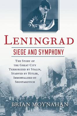 Leningrad: Siege and Symphony: The Story of the Great City Terrorized by Stalin, Starved by Hitler, Immortalized by Shostakovich (Hardback)
