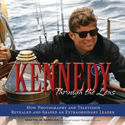 Kennedy Through the Lens: How Photography and Television Revealed and Shaped an Extraordinary Leader - Through the Lens (Hardback)