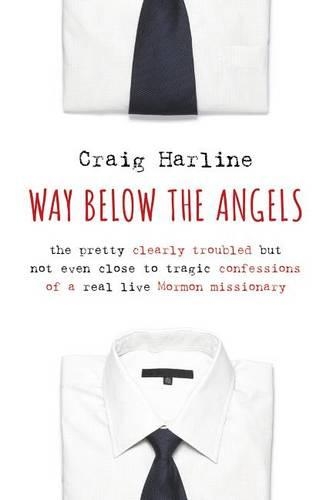 Way Below the Angels: The Pretty Clearly Troubled but Not Even Close to Tragic Confessions of a Real Live Mormon Missionary (Hardback)