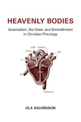 Heavenly Bodies: Incarnation, the Gaze, and Embodiment in Christian Theology (Hardback)