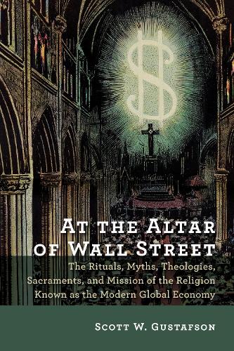 At the Altar of Wall Street: The Rituals, Myths, Theologies, Sacraments, and Mission of the Religion Known as the Modern Global Economy (Paperback)