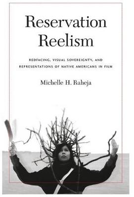 Reservation Reelism: Redfacing, Visual Sovereignty, and Representations of Native Americans in Film (Hardback)