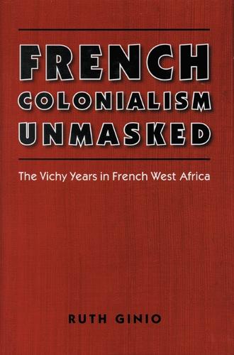 French Colonialism Unmasked: The Vichy Years in French West Africa - France Overseas: Studies in Empire and Decolonization (Paperback)