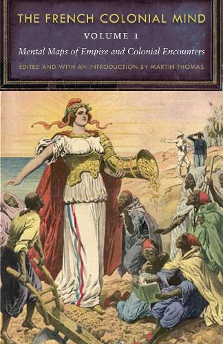 The French Colonial Mind, Volume 1: Mental Maps of Empire and Colonial Encounters - France Overseas: Studies in Empire and Decolonization (Paperback)