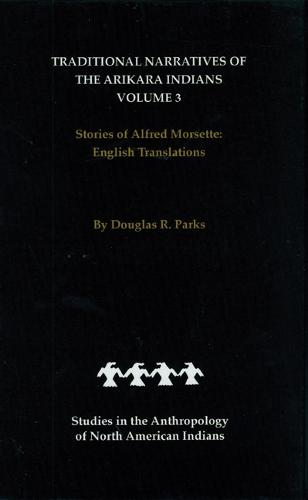Traditional Narratives of the Arikara Indians, English Translations, Volume 3: Stories of Alfred Morsette - Studies in the Anthropology of North American Indians (Hardback)