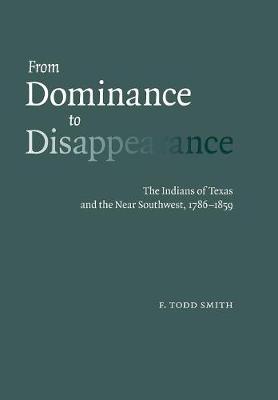 From Dominance to Disappearance: The Indians of Texas and the Near Southwest, 1786-1859 (Hardback)