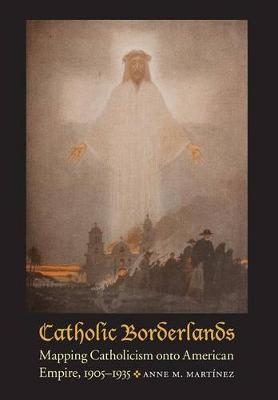 Catholic Borderlands: Mapping Catholicism onto American Empire, 1905-1935 (Hardback)