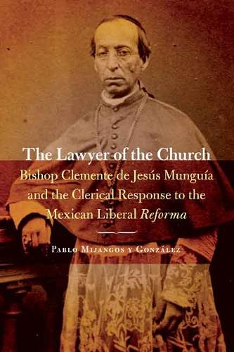 The Lawyer of the Church: Bishop Clemente de Jesus Munguia and the Clerical Response to the Mexican Liberal Reforma - The Mexican Experience (Paperback)