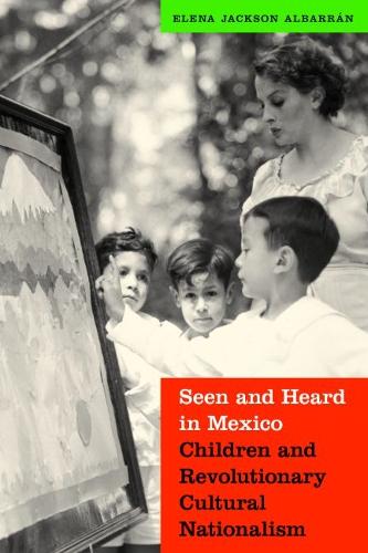 Seen and Heard in Mexico: Children and Revolutionary Cultural Nationalism - The Mexican Experience (Hardback)