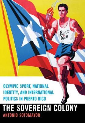 The Sovereign Colony: Olympic Sport, National Identity, and International Politics in Puerto Rico (Hardback)