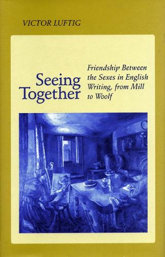 Seeing Together: Friendship Between the Sexes in English Writing from Mill to Woolf (Hardback)