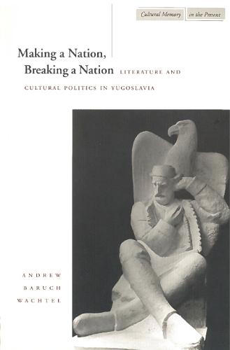 Making a Nation, Breaking a Nation: Literature and Cultural Politics in Yugoslavia - Cultural Memory in the Present (Hardback)