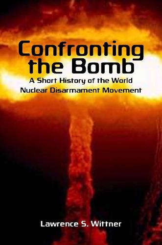 Confronting the Bomb: A Short History of the World Nuclear Disarmament Movement - Stanford Nuclear Age Series (Hardback)