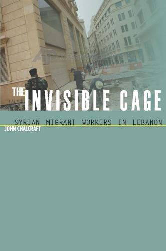 The Invisible Cage: Syrian Migrant Workers in Lebanon - Stanford Studies in Middle Eastern and Islamic Societies and Cultures (Hardback)