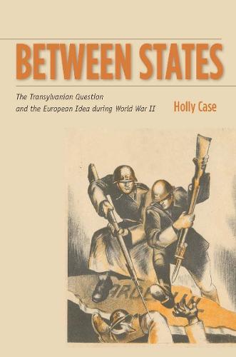 Between States: The Transylvanian Question and the European Idea during World War II - Stanford Studies on Central and Eastern Europe (Hardback)