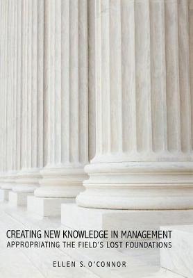 Creating New Knowledge in Management: Appropriating the Field’s Lost Foundations (Hardback)